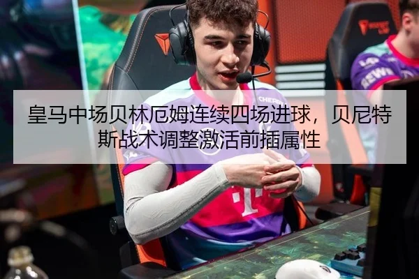 皇马中场贝林厄姆连续四场进球，贝尼特斯战术调整激活前插属性