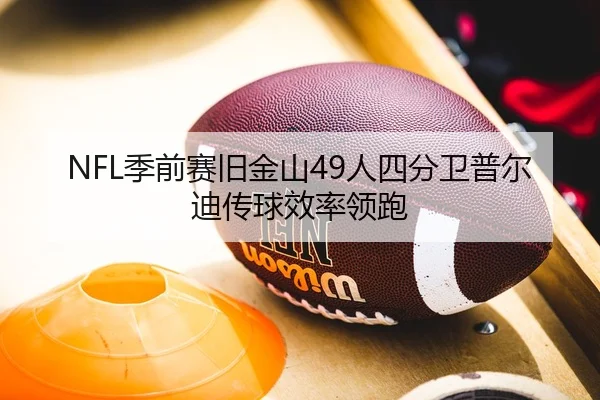 NFL季前赛旧金山49人四分卫普尔迪传球效率领跑