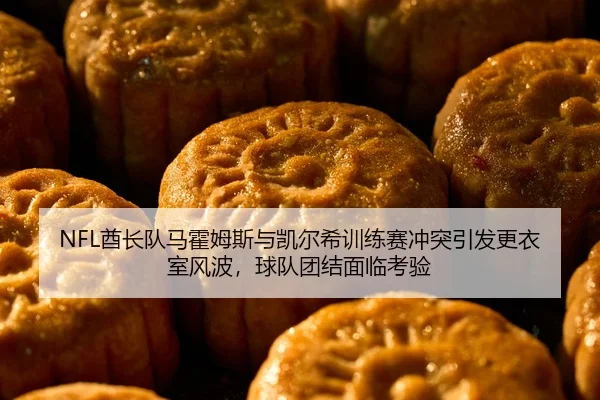 NFL酋长队马霍姆斯与凯尔希训练赛冲突引发更衣室风波，球队团结面临考验