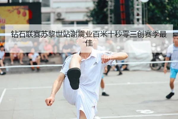 钻石联赛苏黎世站谢震业百米十秒零三创赛季最佳
