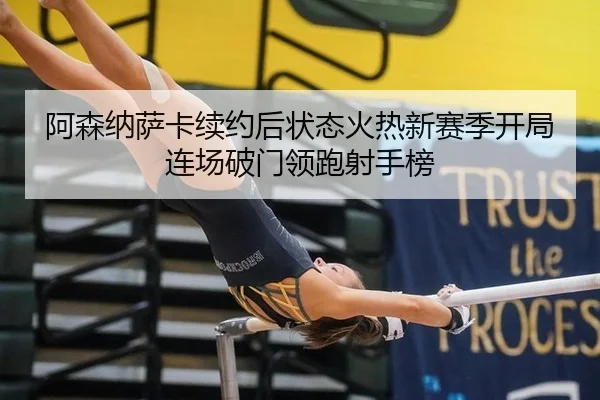阿森纳萨卡续约后状态火热新赛季开局连场破门领跑射手榜