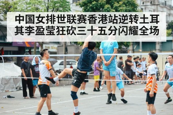 中国女排世联赛香港站逆转土耳其李盈莹狂砍三十五分闪耀全场
