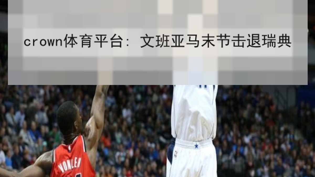 crown体育平台: 文班亚马末节击退瑞典