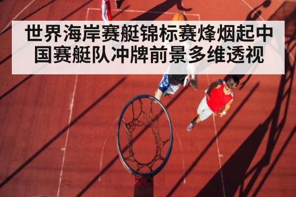 世界海岸赛艇锦标赛烽烟起中国赛艇队冲牌前景多维透视