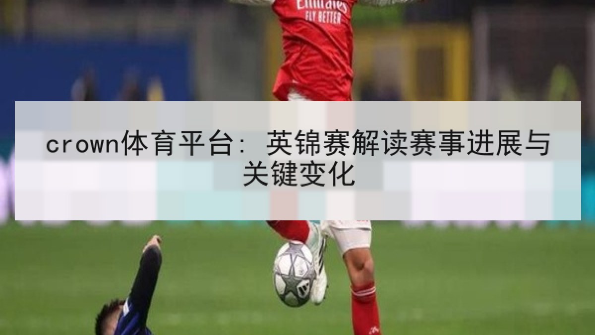 crown体育平台: 英锦赛解读赛事进展与关键变化