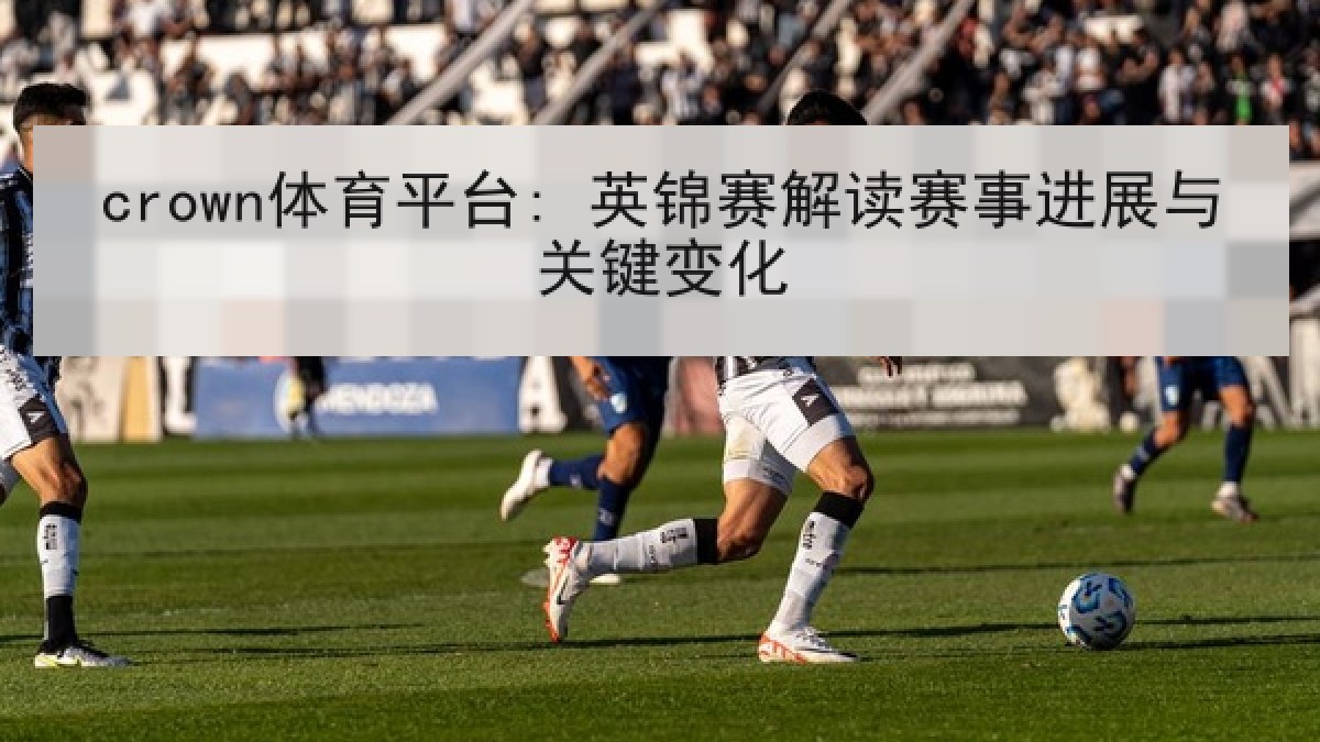 crown体育平台: 英锦赛解读赛事进展与关键变化