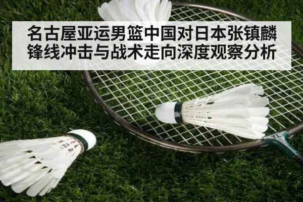 名古屋亚运男篮中国对日本张镇麟锋线冲击与战术走向深度观察分析