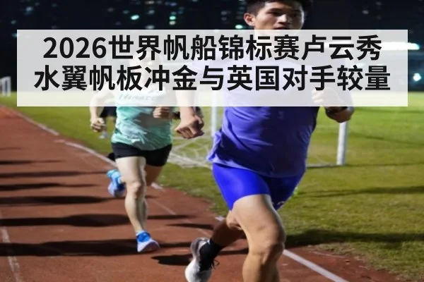 2026世界帆船锦标赛卢云秀水翼帆板冲金与英国对手较量